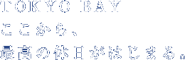 TOKYO BAYここから、最高の休日がはじまる。